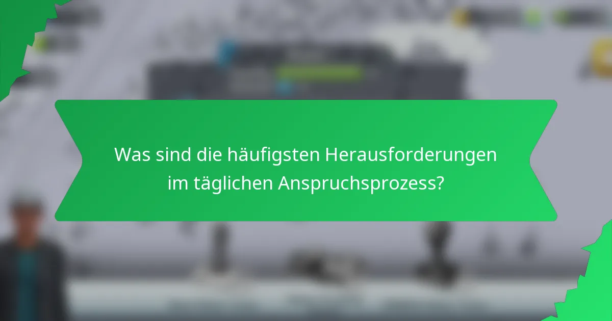 Was sind die häufigsten Herausforderungen im täglichen Anspruchsprozess?